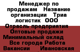 Менеджер по продажам › Название организации ­ Триа логистик, ООО › Отрасль предприятия ­ Оптовые продажи › Минимальный оклад ­ 1 - Все города Работа » Вакансии   . Ивановская обл.